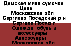 Дамская мини сумочка › Цена ­ 1 000 - Московская обл., Сергиево-Посадский р-н, Сергиев Посад г. Одежда, обувь и аксессуары » Аксессуары   . Московская обл.